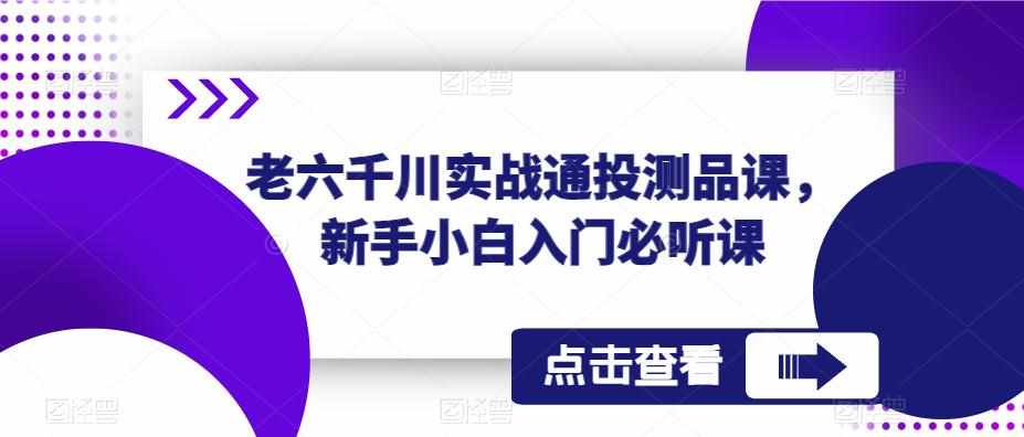 老六千川实战通投测品课，新手小白入门必听课-泰戈创艺资源库