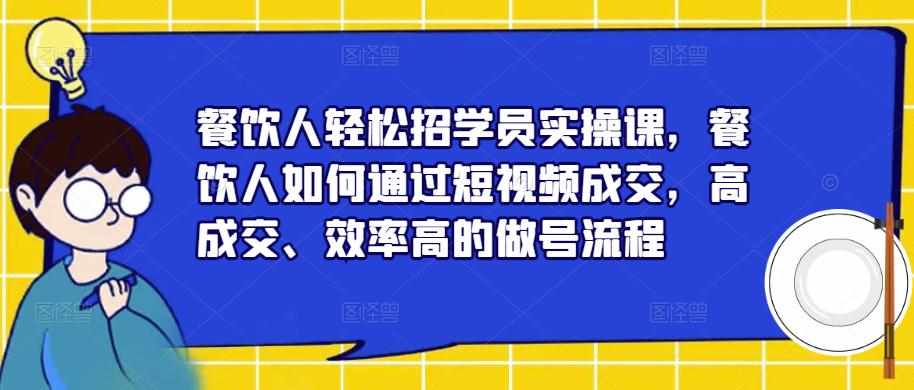 餐饮人轻松招学员实操课,餐饮人如何通过短视频成交,高成交、效率高的做号流程-泰戈创艺资源库