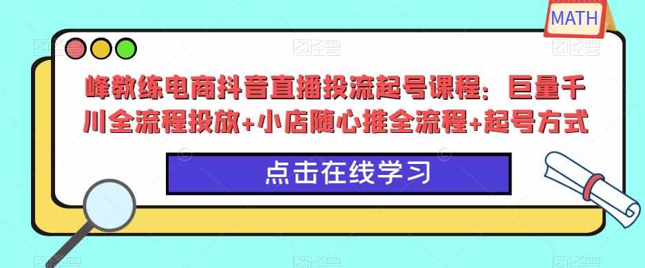 峰教练电商抖音直播投流起号课程：巨量千川全流程投放+小店随心推全流程+起号方式-泰戈创艺资源库