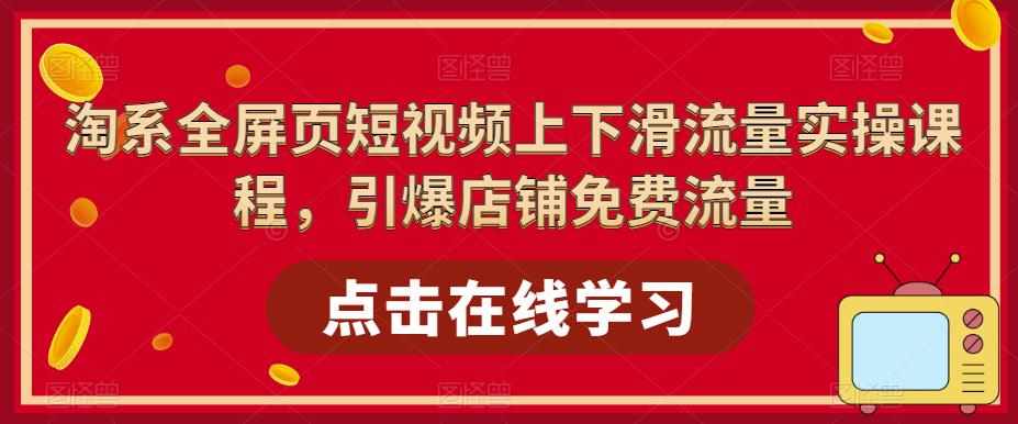 淘系全屏页短视频上下滑流量实操课程，引爆店铺免费流量-泰戈创艺资源库
