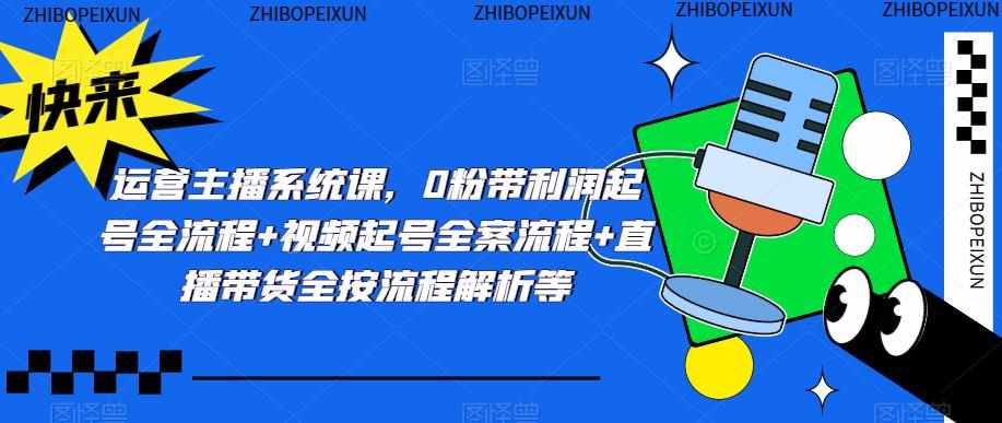 运营主播系统课，0粉带利润起号全流程+视频起号全案流程+直播带货全按流程解析等-泰戈创艺资源库