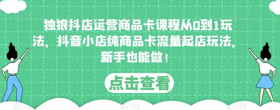 独狼抖店运营商品卡课程从0到1玩法,抖音小店纯商品卡流量起店玩法,新手也能做!-泰戈创艺资源库