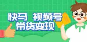 快马视频号带货变现课，货趋势分析，带货的进阶路线，变现模式拆解-泰戈创艺资源库
