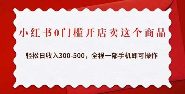小红书0门槛开店卖这个商品，轻松日收入300-500，全程一部手机即可操作-泰戈创艺资源库