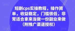 短剧cps实操教程,操作简单,收益稳定,门槛很低,非常适合拿来当做一份副业来做(附推广渠道授权)-泰戈创艺资源库