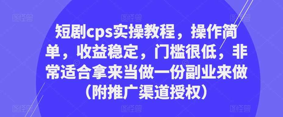 短剧cps实操教程，操作简单，收益稳定，门槛很低，非常适合拿来当做一份副业来做（附推广渠道授权）-泰戈创艺资源库