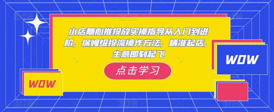 小店随心推投放实操指导从入门到进阶，保姆级投流操作方法，精准起店，生意即刻起飞-泰戈创艺资源库