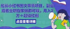 船长小红书图文带货项目,副业或者全职在家做都可以,月入2万+超级红利-泰戈创艺资源库