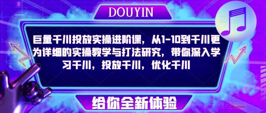 巨量千川投放实操进阶课，从1-10到千川更为详细的实操教学与打法研究，带你深入学习千川，投放千川，优化千川-泰戈创艺资源库
