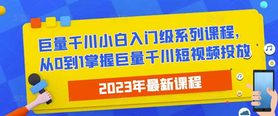 2023最新巨量千川小白入门级系列课程，从0到1掌握巨量千川短视频投放-泰戈创艺资源库