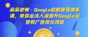呆呆老师·Google启航变现体系课,带你由浅入深提升Google运营和广告优化技能-泰戈创艺资源库