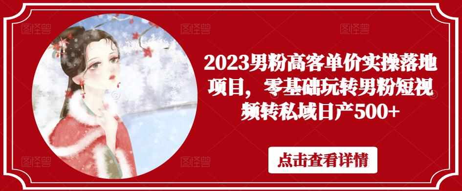 2023男粉高客单价实操落地项目，零基础玩转男粉短视频转私域日产500+-泰戈创艺资源库