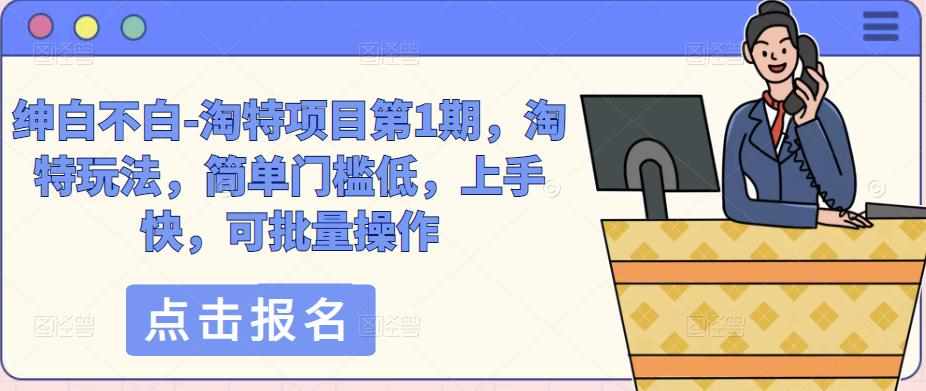 绅白不白-淘特项目第1期，淘特玩法，简单门槛低，上手快，可批量操作-泰戈创艺资源库