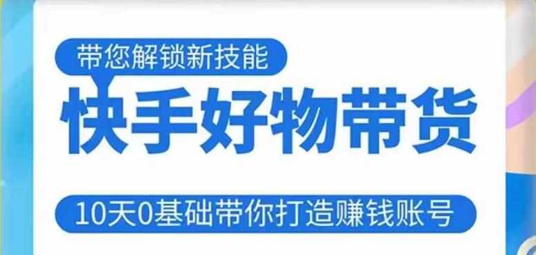 快手好物带货课程，10天0基础带你打造赚钱的快手账号，不需要粉丝，不直播，不投资，不囤货，不售后-泰戈创艺资源库