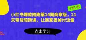 小红书爆款陪跑第14期商家版，21天带货陪跑课，让商家丢掉付流量-泰戈创艺资源库