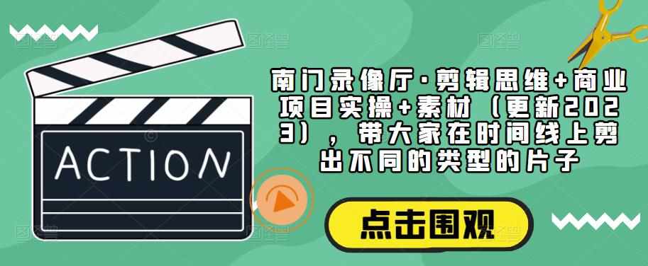 南门录像厅·剪辑思维+商业项目实操+素材（更新2023），带大家在时间线上剪出不同的类型的片子-泰戈创艺资源库
