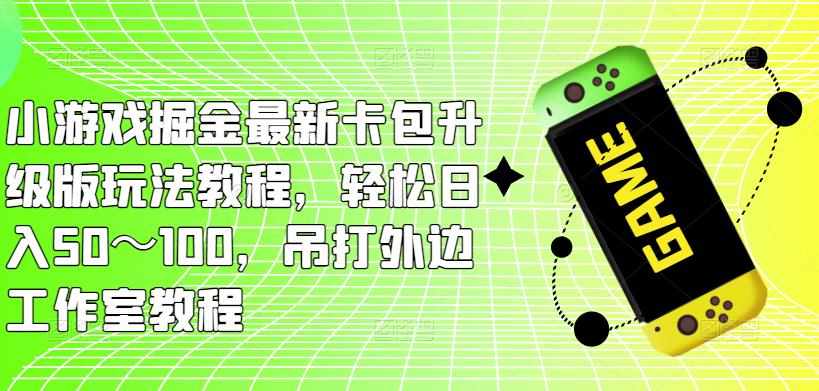 小游戏掘金最新卡包升级版玩法教程，轻松日入50～100，吊打外边工作室教程-泰戈创艺资源库