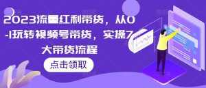2023流量红利带货，从0-1玩转视频号带货，实操7大带货流程-泰戈创艺资源库