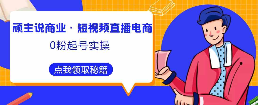 顽主说商业·短视频直播电商0粉起号实操，超800分钟超强实操干活，高效时间、快速落地拿成果-泰戈创艺资源库