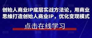 创始人商业IP底层实战方法论，用商业思维打造创始人商业IP，优化变现模式-泰戈创艺资源库