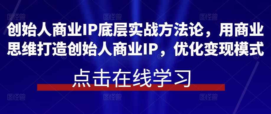 创始人商业IP底层实战方法论，用商业思维打造创始人商业IP，优化变现模式-泰戈创艺资源库