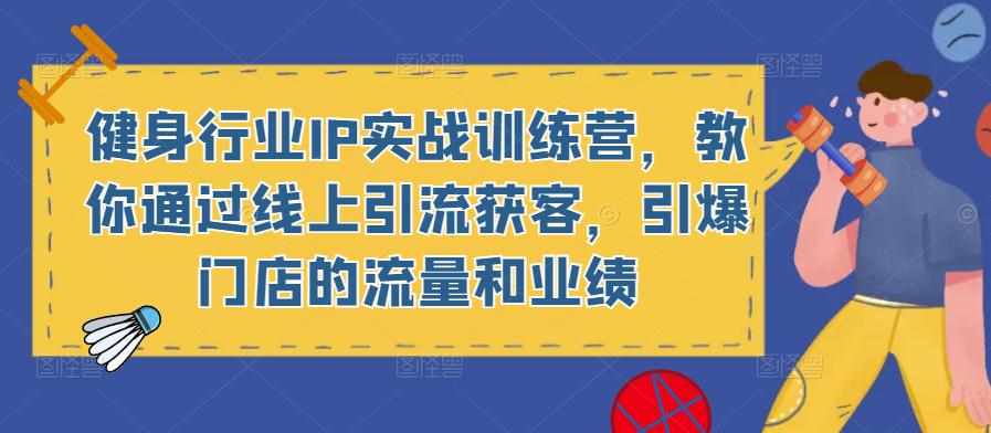 健身行业IP实战训练营，教你通过线上引流获客，引爆门店的流量和业绩-泰戈创艺资源库