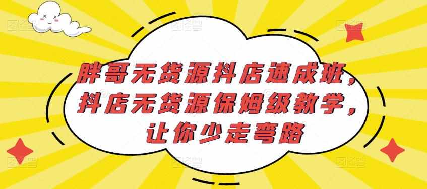 胖哥无货源抖店速成班，抖店无货源保姆级教学，让你少走弯路-泰戈创艺资源库