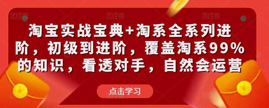 淘宝实战宝典+淘系全系列进阶，初级到进阶，覆盖淘系99%的知识，看透对手，自然会运营-泰戈创艺资源库