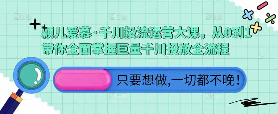 颖儿爱慕·千川投流运营大课,从0到1带你全面掌握巨量千川投放全流程-泰戈创艺资源库