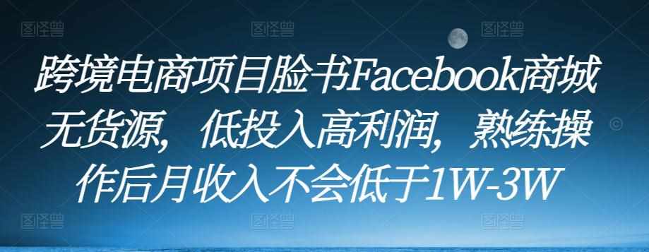 跨境电商项目脸书Facebook商城无货源，低投入高利润，熟练操作后月收入不会低于1W-3W-泰戈创艺资源库