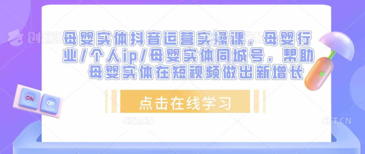 母婴实体抖音运营实操课，母婴行业/个人ip/母婴实体同城号，帮助母婴实体在短视频做出新增长-泰戈创艺资源库