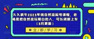 久久疯牛2023年纯自然流起号课程,老杨是把自然流玩明白的人,可以闭眼上车(3月更新)-泰戈创艺资源库