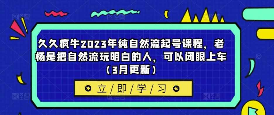 久久疯牛2023年纯自然流起号课程，老杨是把自然流玩明白的人，可以闭眼上车（3月更新）-泰戈创艺资源库