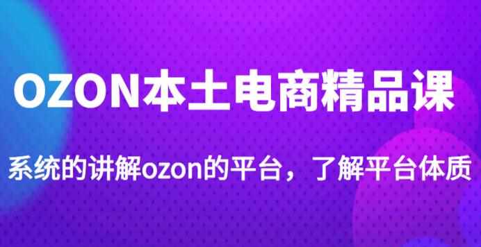 老迟·OZON本土电商精品课，系统的讲解ozon的平台，学完可独自运营ozon的店铺-泰戈创艺资源库