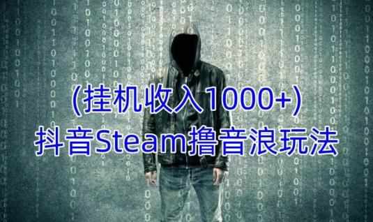 抖音Steam撸音浪玩法，挂机一天收入1000+不露脸 不说话 不封号 社恐人群福音-泰戈创艺资源库
