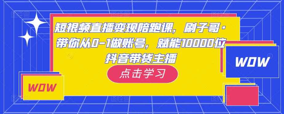 短视频直播变现陪跑课，刷子哥·带你从0-1做账号，赋能10000位抖音带货主播-泰戈创艺资源库