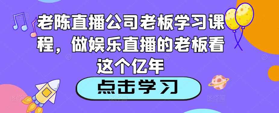 老陈直播公司老板学习课程,做娱乐直播的老板看这个-泰戈创艺资源库