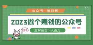 2023公众号培训班，2023做个赚钱的公众号，涨粉变现年入百万！-泰戈创艺资源库