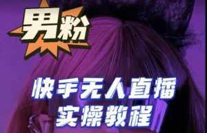 【男粉落地项目】零基础玩转男粉快手无人直播月入3w+，2023快手无人直播实操教程-泰戈创艺资源库