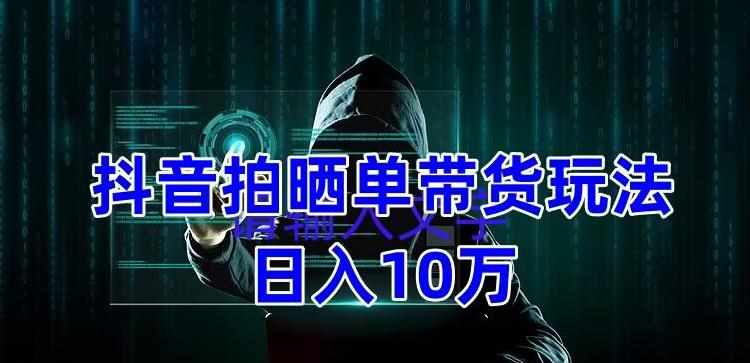 抖音拍晒单带货玩法分享，项目整体流程简单，有团队实测日入1万【教程+素材】-泰戈创艺资源库