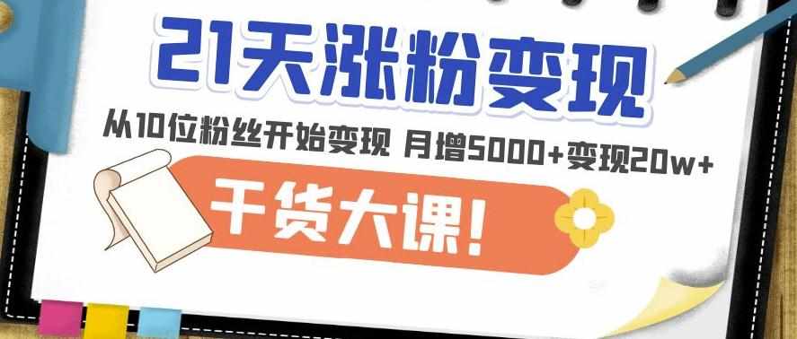 21天精准涨粉变现干货大课：从10位粉丝开始变现月增5000+变现20w+-泰戈创艺资源库