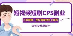 黄岛主·短视频短剧CPS副业项目：二剪视频在抖音和快手上发布，挂车变现-泰戈创艺资源库