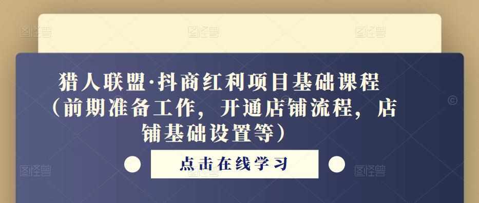 猎人联盟·抖商红利项目基础课程（前期准备工作，开通店铺流程，店铺基础设置等）-泰戈创艺资源库