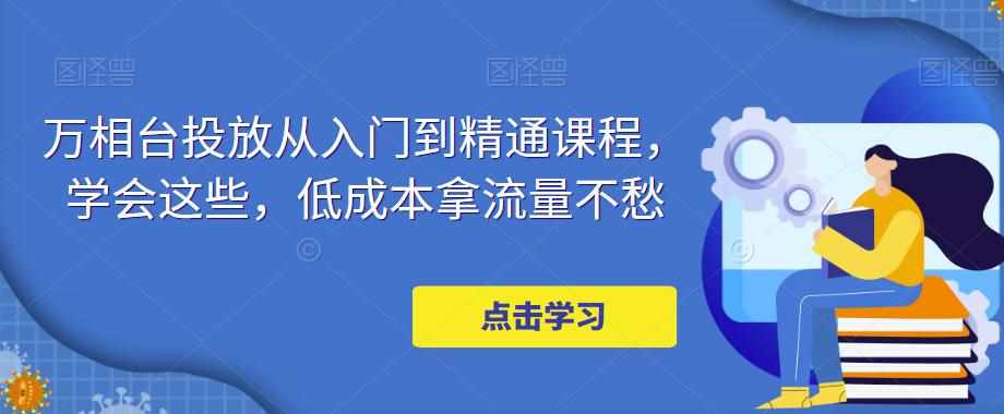 万相台投放从入门到精通课程，学会这些，低成本拿流量不愁-泰戈创艺资源库