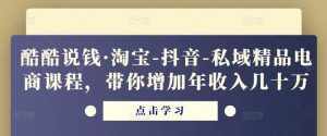 酷酷说钱·淘宝-抖音-私域精品电商课程,带你增加年收入几十万-泰戈创艺资源库