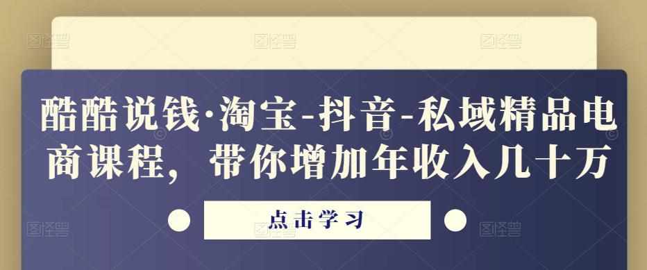 酷酷说钱·淘宝-抖音-私域精品‬电商课程，带你增加年收入几十万-泰戈创艺资源库