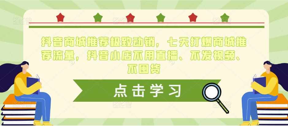 抖音商城推荐极致动销，七天打爆商城推荐流量，抖音小店不用直播、不发视频、不囤货-泰戈创艺资源库