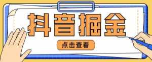 最近爆火3980的抖音掘金项目，号称单设备一天100~200+【全套详细玩法教程】-泰戈创艺资源库