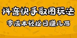2023抖音快手取图玩法:一个人在家就能做,超简单,0成本日赚几百-泰戈创艺资源库