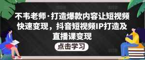 不韦老师·打造爆款内容让短视频快速变现，抖音短视频IP打造及直播课变现-泰戈创艺资源库